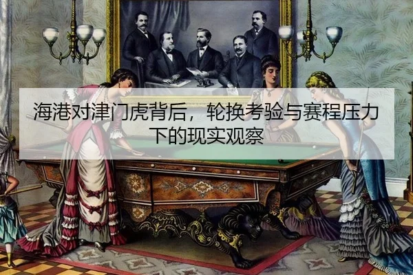海港对津门虎背后，轮换考验与赛程压力下的现实观察