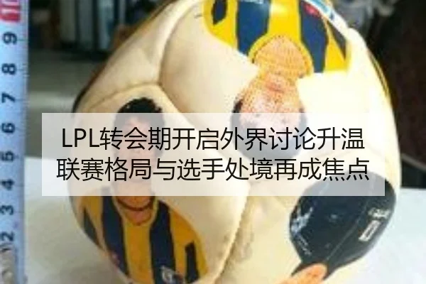 LPL转会期开启外界讨论升温 联赛格局与选手处境再成焦点